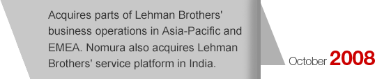 October2008 Acquires parts of Lehman Brothers' business operations in Asia-Pacific and EMEA. Nomura also acquires Lehman Brothers' service platform in India.