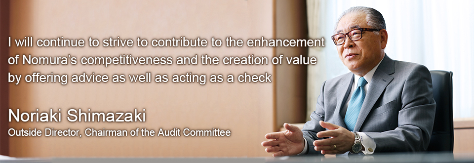 I will continue to strive to contribute to the enhancement of Nomura's competitiveness and the creation of value by offering advice as well as acting as a check Noriaki Shimazaki Outside Director, Chairman of the Audit Committee