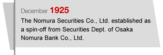 December1925 The Nomura Securities Co., Ltd. established as a spin-off from Securities Dept. of Osaka Nomura Bank Co., Ltd.