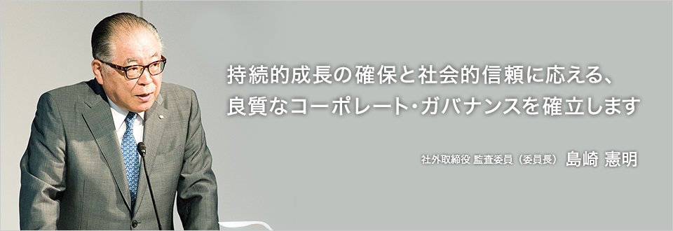 持続的成長の確保と社会的信頼に応える、良質なコーポレート・ガバナンスを確立します 社外取締役 監査委員（委員長） 島崎 憲明