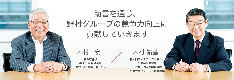 助言を通じ、野村グループの競争力を高め価値創出に貢献していきます 社外取締役 指名委員 報酬委員 日本たばこ産業（株）社友 木村 宏 × 一般社団法人スチュワードシップ 研究会代表理事 一般社団法人機関投資家 協働対話フォーラム代表理事 木村 祐基