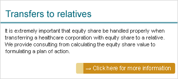 Transfers to relatives: It is extremely important that equity share be handled properly when transferring a healthcare corporation with equity share to a relative. We provide consulting from calculating the equity share value to formulating a plan of action.